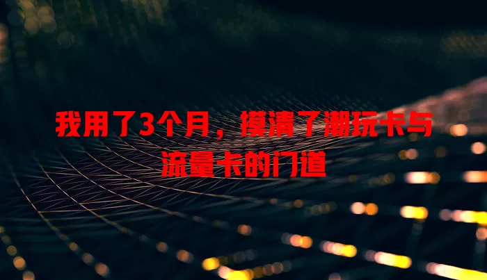 我用了3个月，摸清了潮玩卡与流量卡的门道