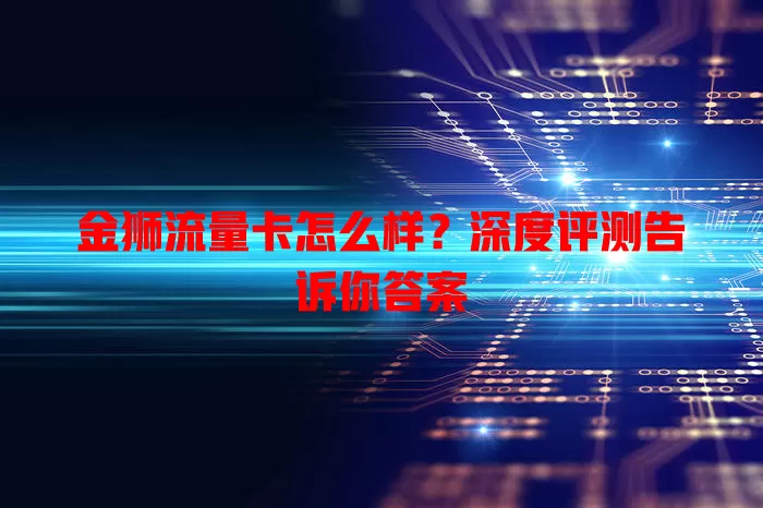 金狮流量卡怎么样？深度评测告诉你答案