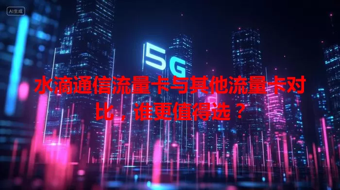 水滴通信流量卡与其他流量卡对比，谁更值得选？
