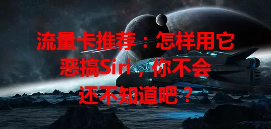 流量卡推荐：怎样用它恶搞Siri，你不会还不知道吧？