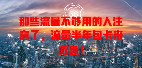 那些流量不够用的人注意了，流量半年包卡来救急！