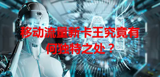 移动流量新卡王究竟有何独特之处？