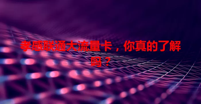 孝感联通大流量卡，你真的了解吗？