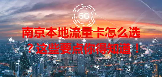 南京本地流量卡怎么选？这些要点你得知道！