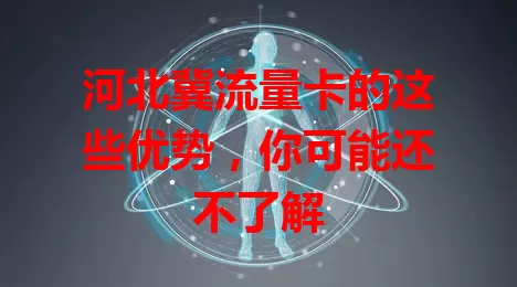 河北冀流量卡的这些优势，你可能还不了解