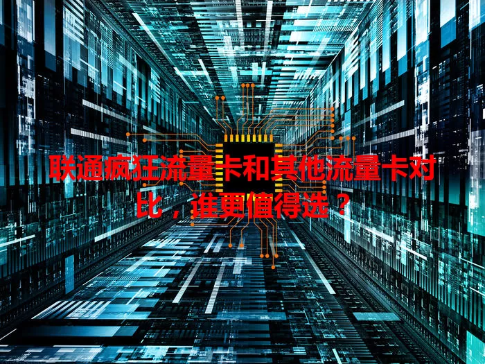 联通疯狂流量卡和其他流量卡对比，谁更值得选？