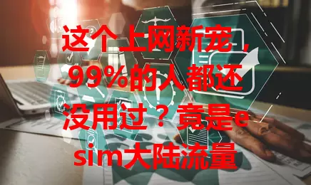 这个上网新宠，99%的人都还没用过？竟是esim大陆流量卡！