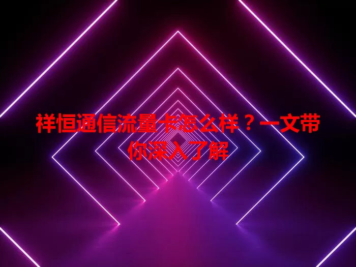 祥恒通信流量卡怎么样？一文带你深入了解