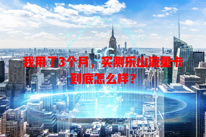 我用了3个月，实测乐山流量卡到底怎么样？