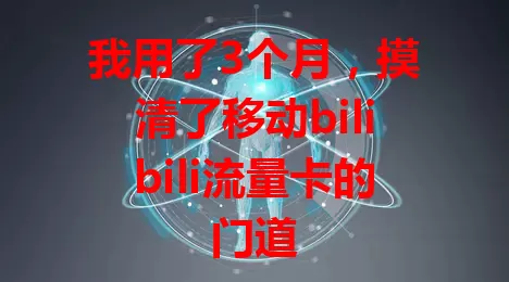 我用了3个月，摸清了移动bilibili流量卡的门道