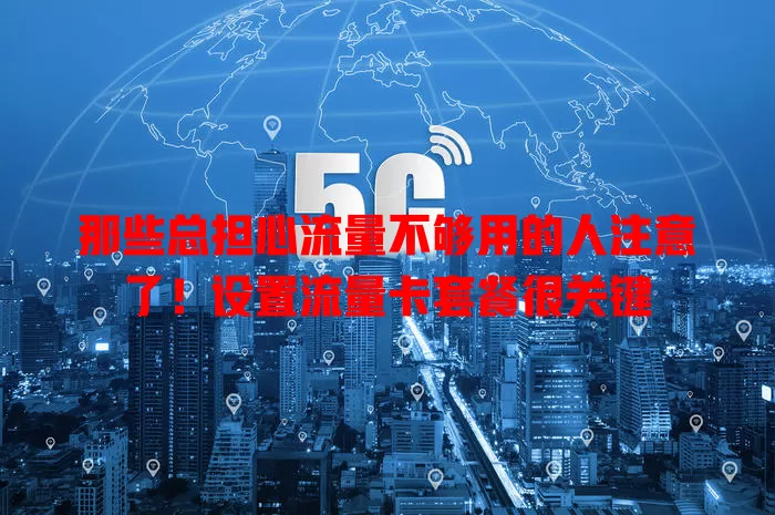 那些总担心流量不够用的人注意了！设置流量卡套餐很关键