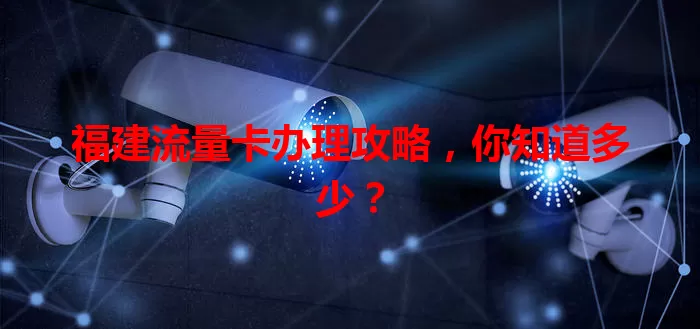 福建流量卡办理攻略，你知道多少？