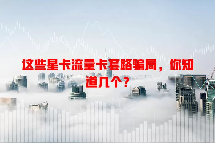 这些星卡流量卡套路骗局，你知道几个？