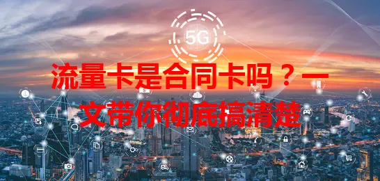 流量卡是合同卡吗？一文带你彻底搞清楚