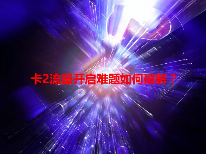 卡2流量开启难题如何破解？