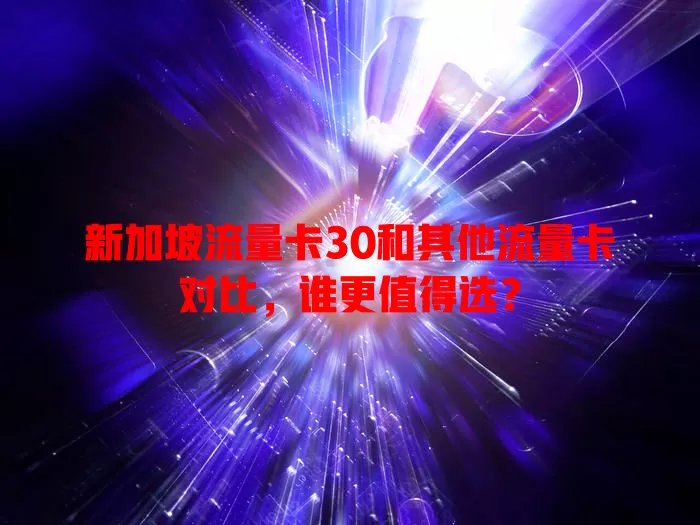 新加坡流量卡30和其他流量卡对比，谁更值得选？