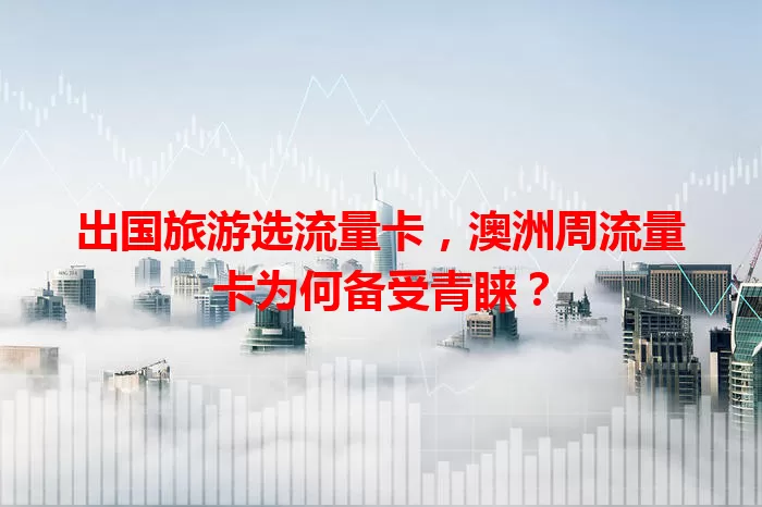 出国旅游选流量卡，澳洲周流量卡为何备受青睐？