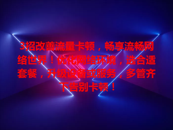 3招改善流量卡顿，畅享流畅网络世界！优化网络环境，选合适套餐，升级设备或服务，多管齐下告别卡顿！
