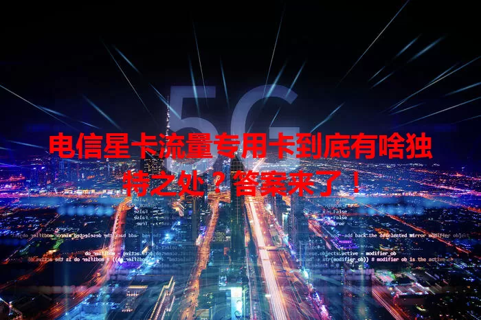 电信星卡流量专用卡到底有啥独特之处？答案来了！