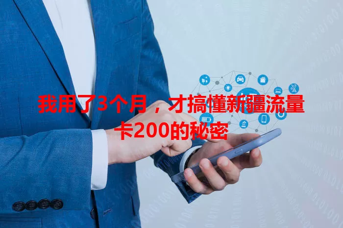 我用了3个月，才搞懂新疆流量卡200的秘密
