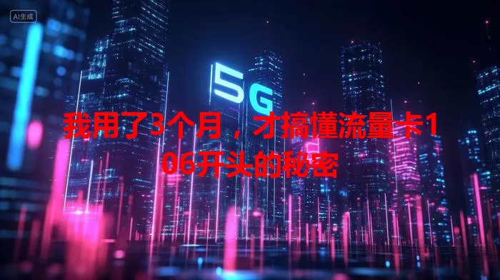 我用了3个月，才搞懂流量卡106开头的秘密