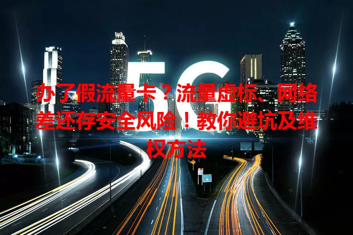 办了假流量卡？流量虚标、网络差还存安全风险！教你避坑及维权方法
