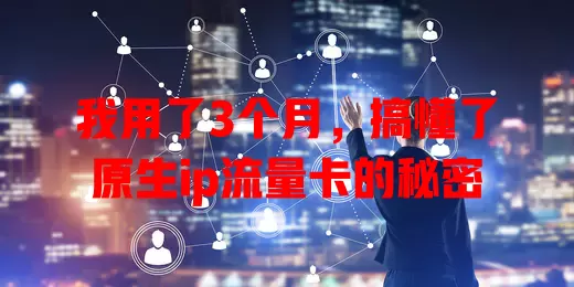 我用了3个月，搞懂了原生ip流量卡的秘密