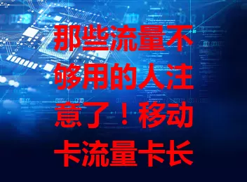 那些流量不够用的人注意了！移动卡流量卡长期优惠来啦