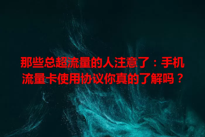 那些总超流量的人注意了：手机流量卡使用协议你真的了解吗？