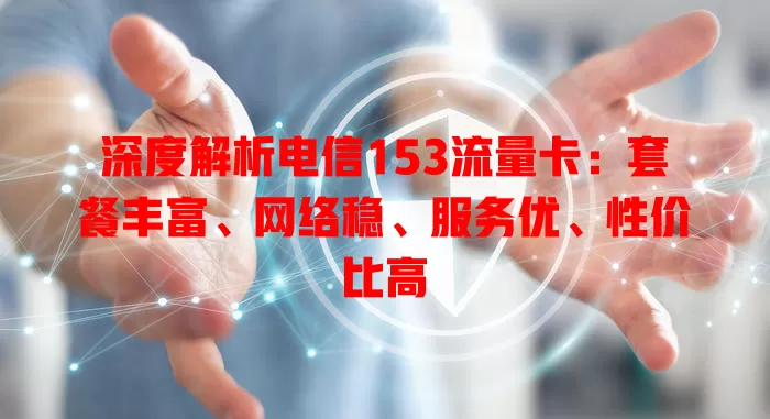 深度解析电信153流量卡：套餐丰富、网络稳、服务优、性价比高