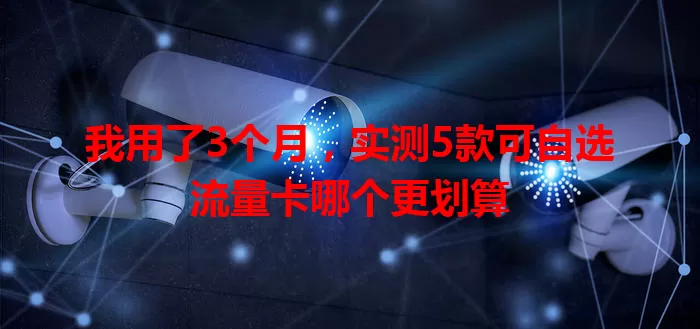 我用了3个月，实测5款可自选流量卡哪个更划算