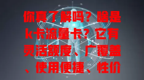 你真了解吗？啥是k卡流量卡？它有灵活额度、广覆盖、使用便捷、性价比高，选时要留意套餐内容，助你满足上网需求畅游数字世界