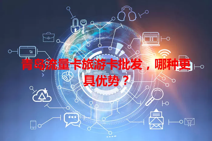 青岛流量卡旅游卡批发，哪种更具优势？