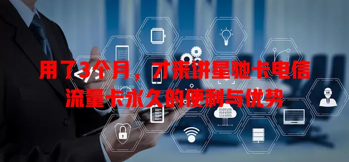 用了3个月，才来讲星驰卡电信流量卡永久的便利与优势