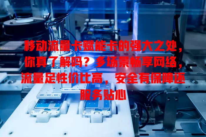 移动流量卡赋能卡的强大之处，你真了解吗？多场景畅享网络，流量足性价比高，安全有保障还服务贴心