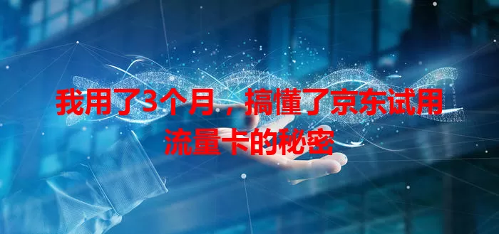 我用了3个月，搞懂了京东试用流量卡的秘密