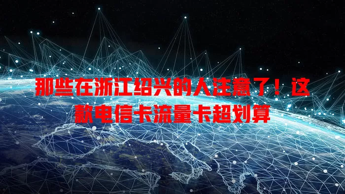 那些在浙江绍兴的人注意了！这款电信卡流量卡超划算