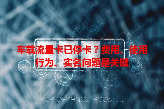 车载流量卡已停卡?费用、使用行为、实名问题是关键