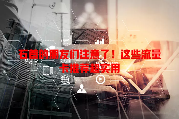 石首的朋友们注意了！这些流量卡推荐超实用