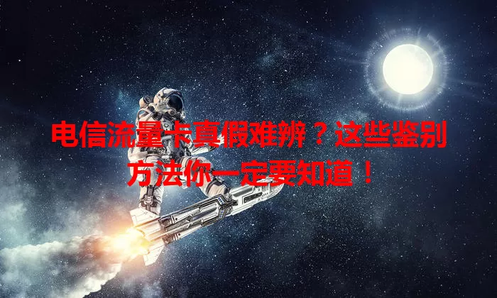电信流量卡真假难辨？这些鉴别方法你一定要知道！
