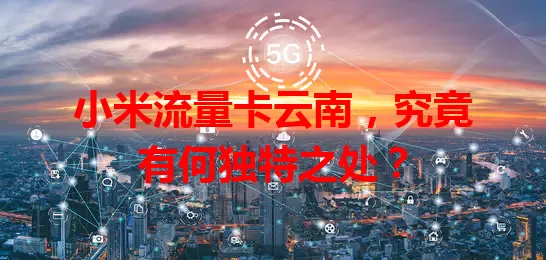小米流量卡云南，究竟有何独特之处？
