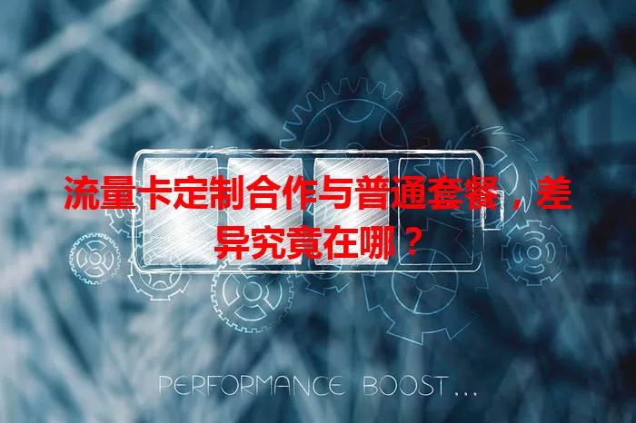 流量卡定制合作与普通套餐，差异究竟在哪？