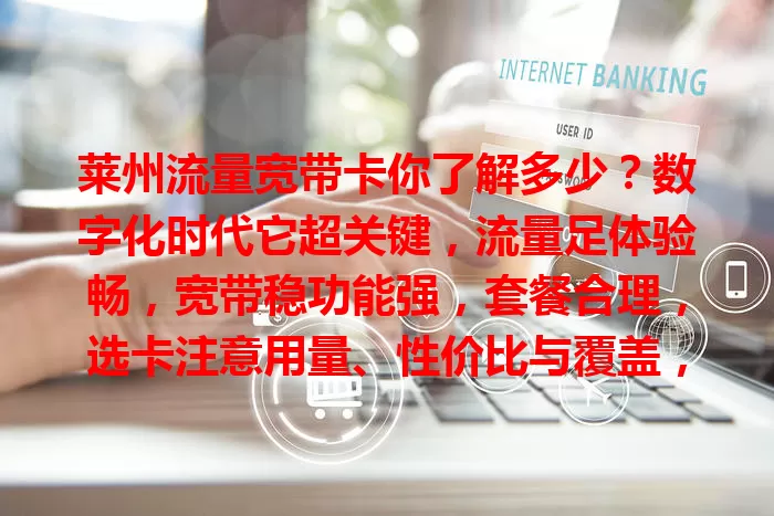 莱州流量宽带卡你了解多少？数字化时代它超关键，流量足体验畅，宽带稳功能强，套餐合理，选卡注意用量、性价比与覆盖，助你畅享优质网络生活