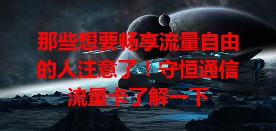 那些想要畅享流量自由的人注意了！守恒通信流量卡了解一下