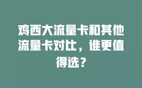 鸡西大流量卡和其他流量卡对比，谁更值得选？