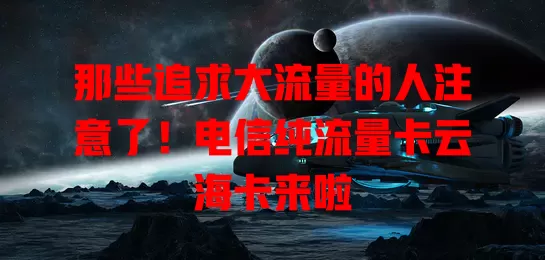 那些追求大流量的人注意了！电信纯流量卡云海卡来啦
