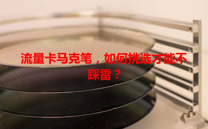 流量卡马克笔，如何挑选才能不踩雷？