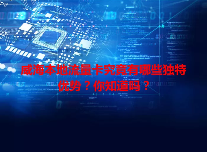 威海本地流量卡究竟有哪些独特优势？你知道吗？