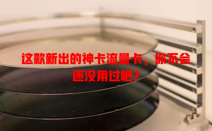 这款新出的神卡流量卡，你不会还没用过吧？