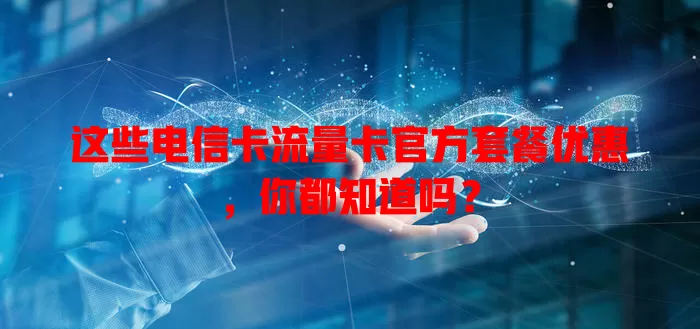 这些电信卡流量卡官方套餐优惠，你都知道吗？